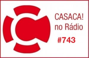 CASACA! no Rádio #743 de 16.10.2017