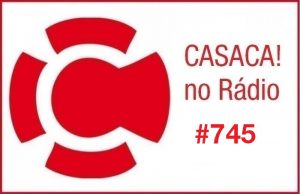 CASACA! no Rádio #745 de 06.11.2017