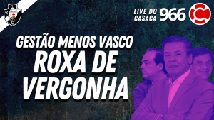 GESTÃO MENOS VASCO ROXA DE VERGONHA – Live do CASACA #966 em 16/03/2021