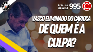VASCO ELIMINADO DO CARIOCA: DE QUEM É A CULPA? – Live do CASACA #995 em 26/04/2021