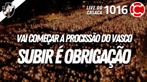 VAI COMEÇAR A PROCISSÃO DO VASCO: SUBIR É OBRIGAÇÃO! – Live do CASACA 1016 em 25/05/2021