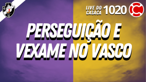 PERSEGUIÇÃO E VEXAME NO VASCO – Live do CASACA 1020 em 31/05/2021