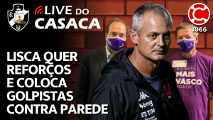 LISCA PEDE REFORÇOS NO VASCO E COLOCA GOLPISTAS CONTRA A PAREDE – Live do CASACA 1066