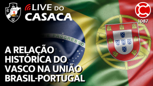 A RELAÇÃO HISTÓRICA DO VASCO NA UNIÃO BRASIL-PORTUGAL – Live do CASACA 1087